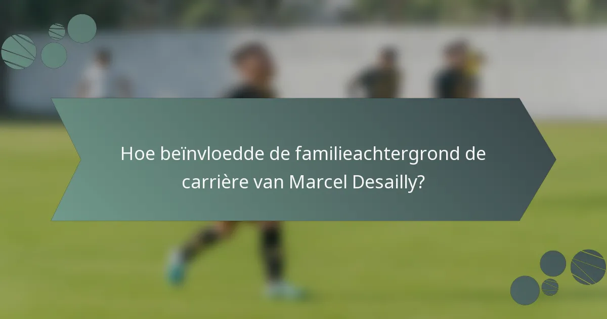 Hoe beïnvloedde de familieachtergrond de carrière van Marcel Desailly?