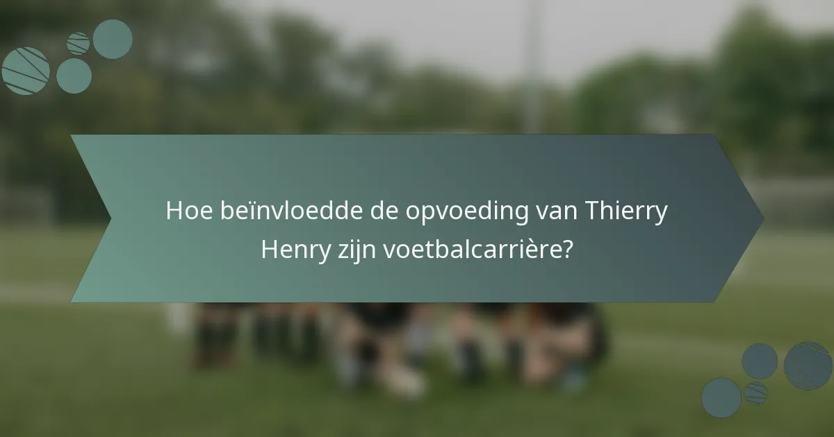 Hoe beïnvloedde de opvoeding van Thierry Henry zijn voetbalcarrière?