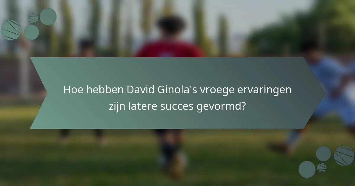 Hoe hebben David Ginola's vroege ervaringen zijn latere succes gevormd?