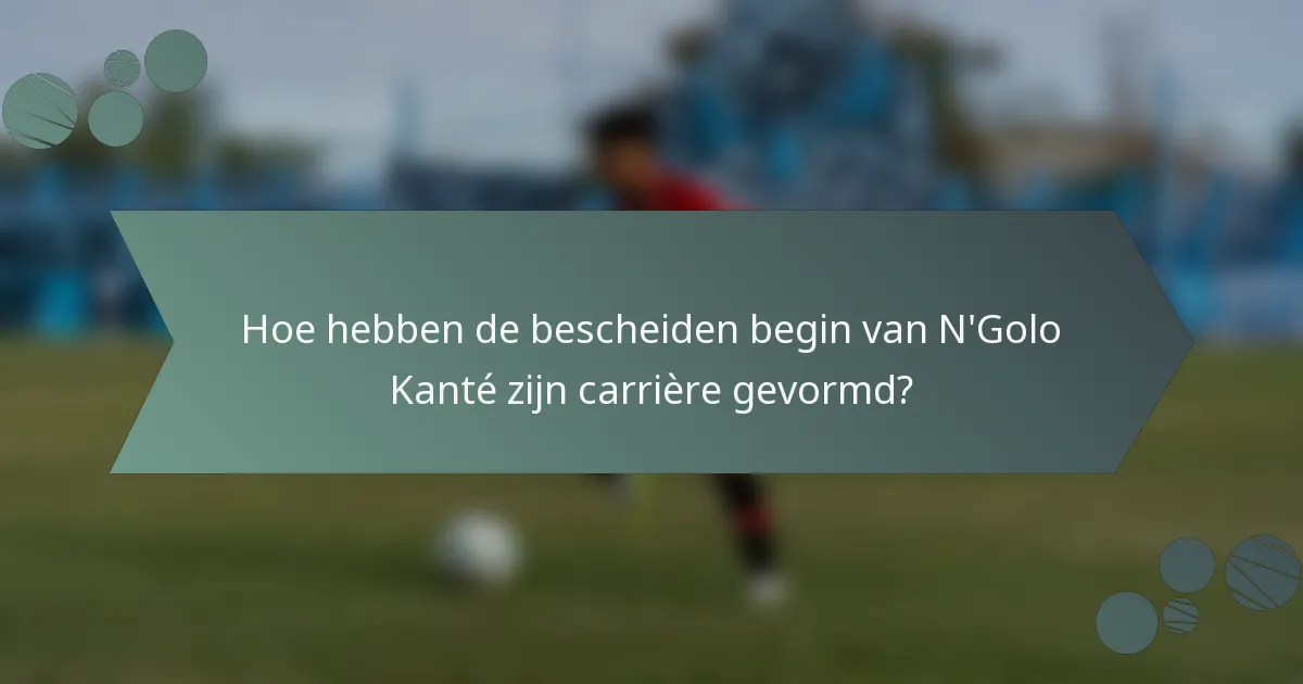 Hoe hebben de bescheiden begin van N'Golo Kanté zijn carrière gevormd?