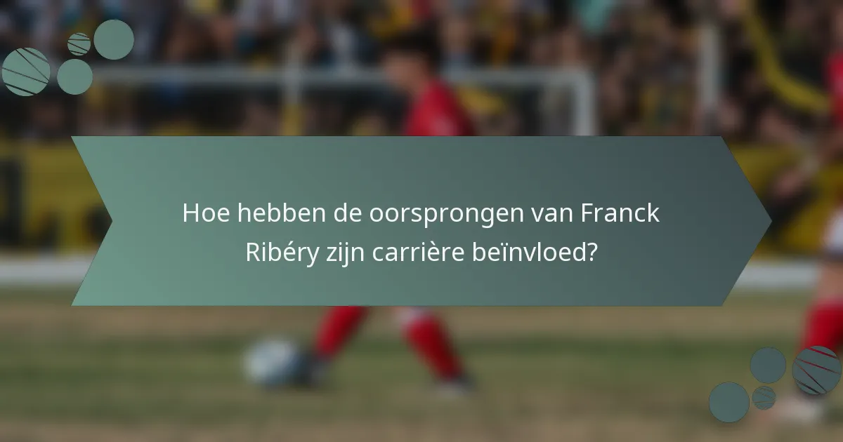Hoe hebben de oorsprongen van Franck Ribéry zijn carrière beïnvloed?