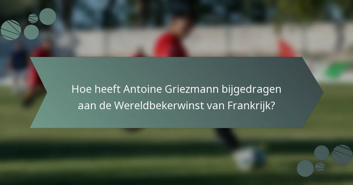 Hoe heeft Antoine Griezmann bijgedragen aan de Wereldbekerwinst van Frankrijk?