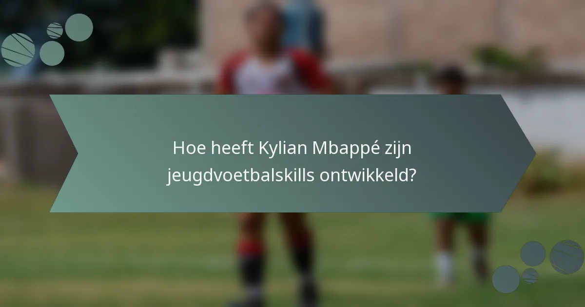 Hoe heeft Kylian Mbappé zijn jeugdvoetbalskills ontwikkeld?