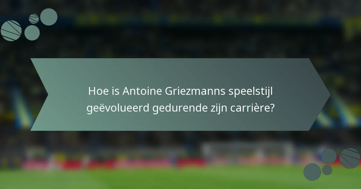 Hoe is Antoine Griezmanns speelstijl geëvolueerd gedurende zijn carrière?