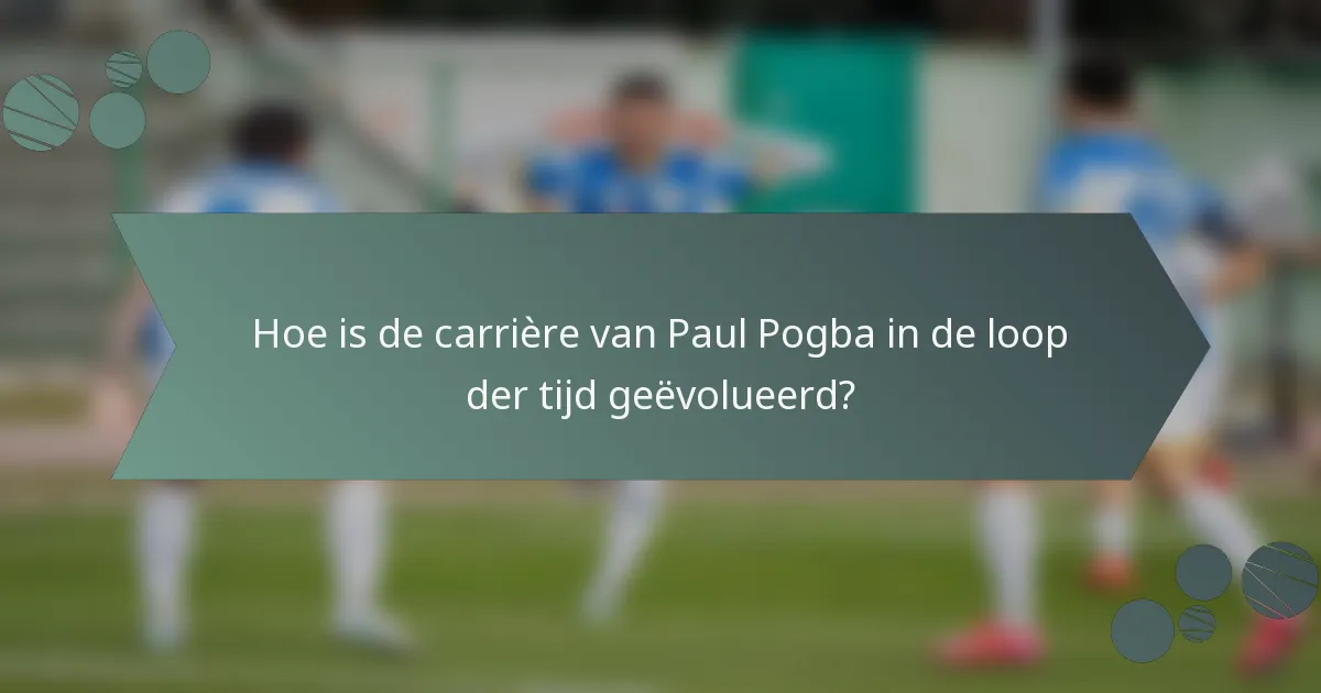 Hoe is de carrière van Paul Pogba in de loop der tijd geëvolueerd?