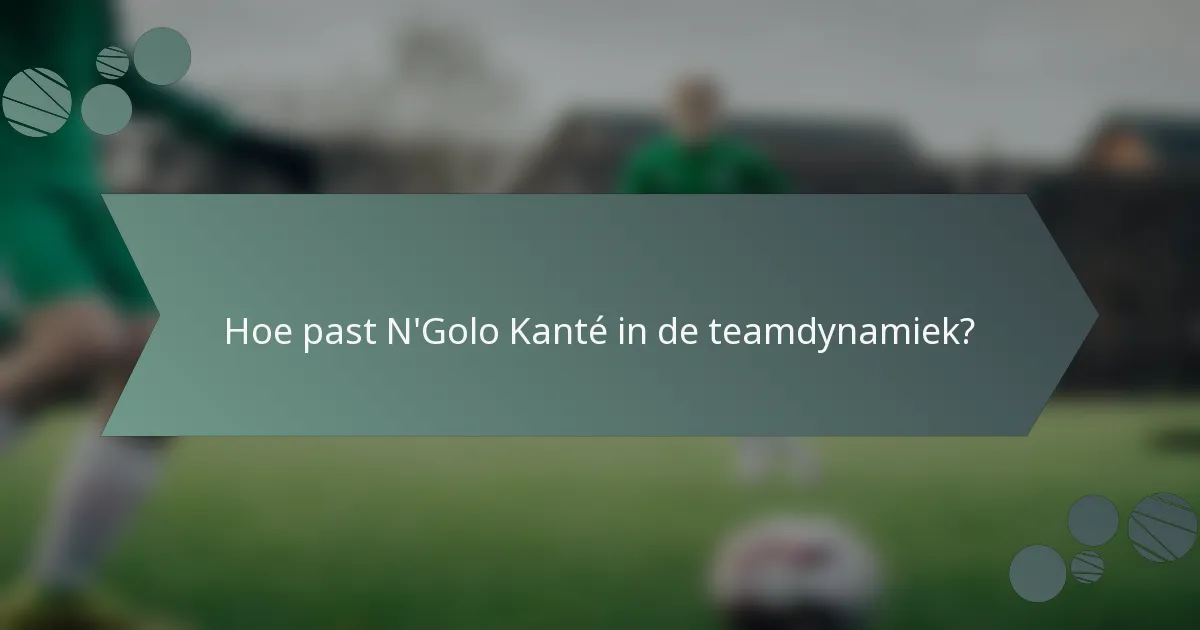 Hoe past N'Golo Kanté in de teamdynamiek?