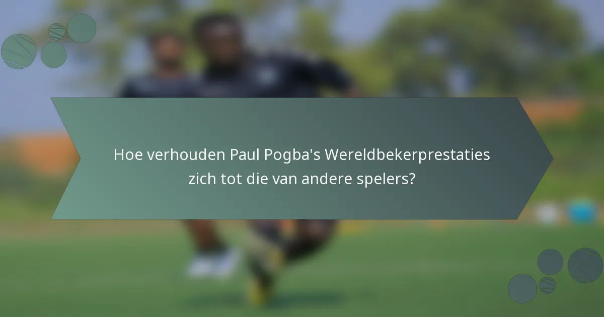 Hoe verhouden Paul Pogba's Wereldbekerprestaties zich tot die van andere spelers?