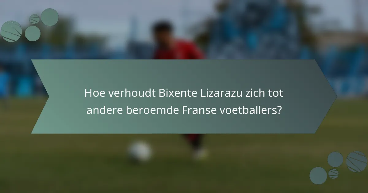 Hoe verhoudt Bixente Lizarazu zich tot andere beroemde Franse voetballers?