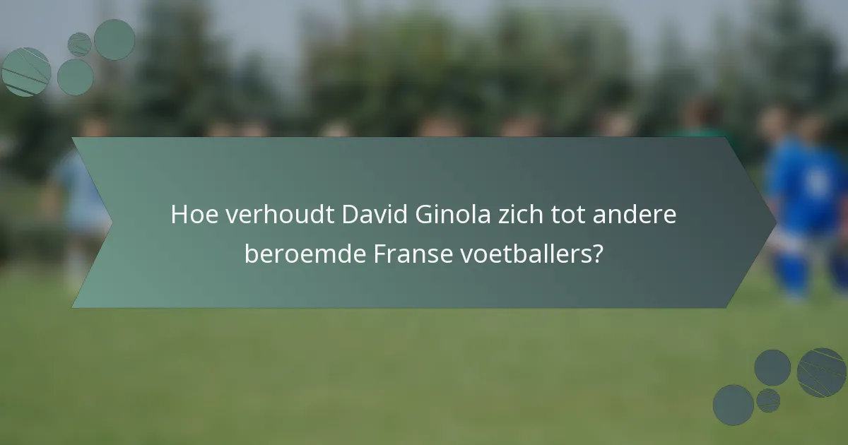 Hoe verhoudt David Ginola zich tot andere beroemde Franse voetballers?