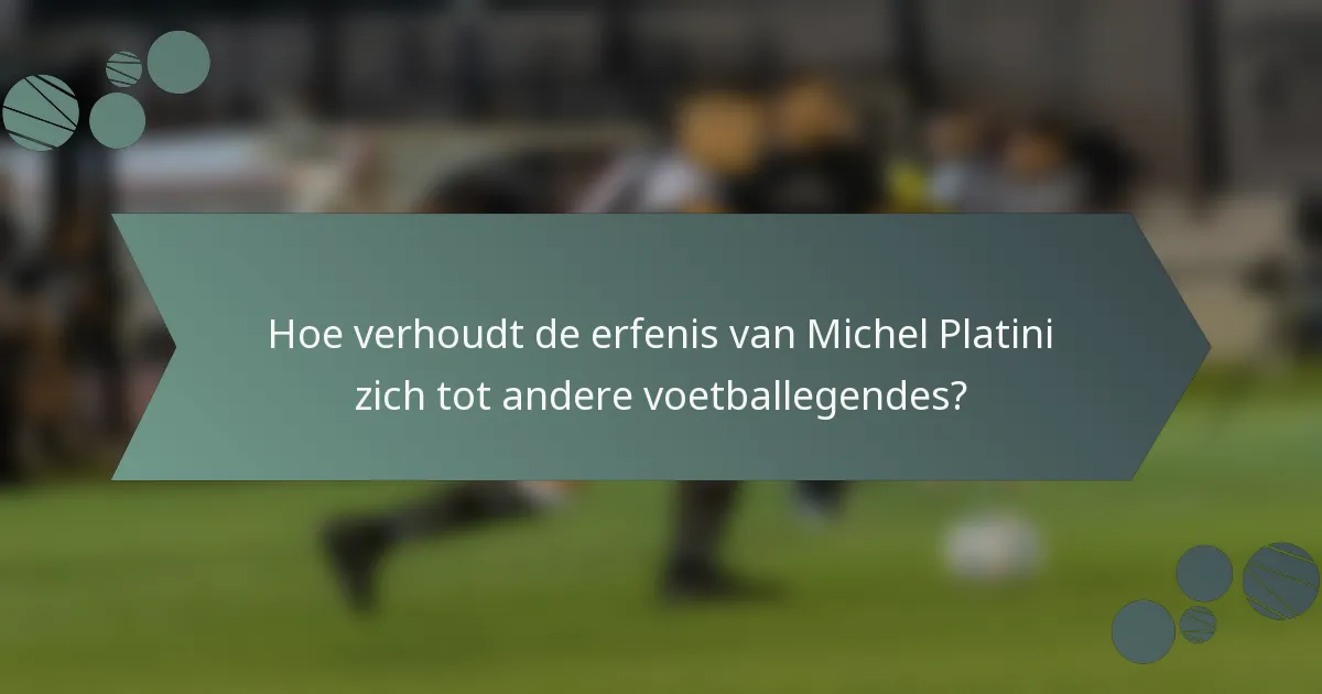 Hoe verhoudt de erfenis van Michel Platini zich tot andere voetballegendes?