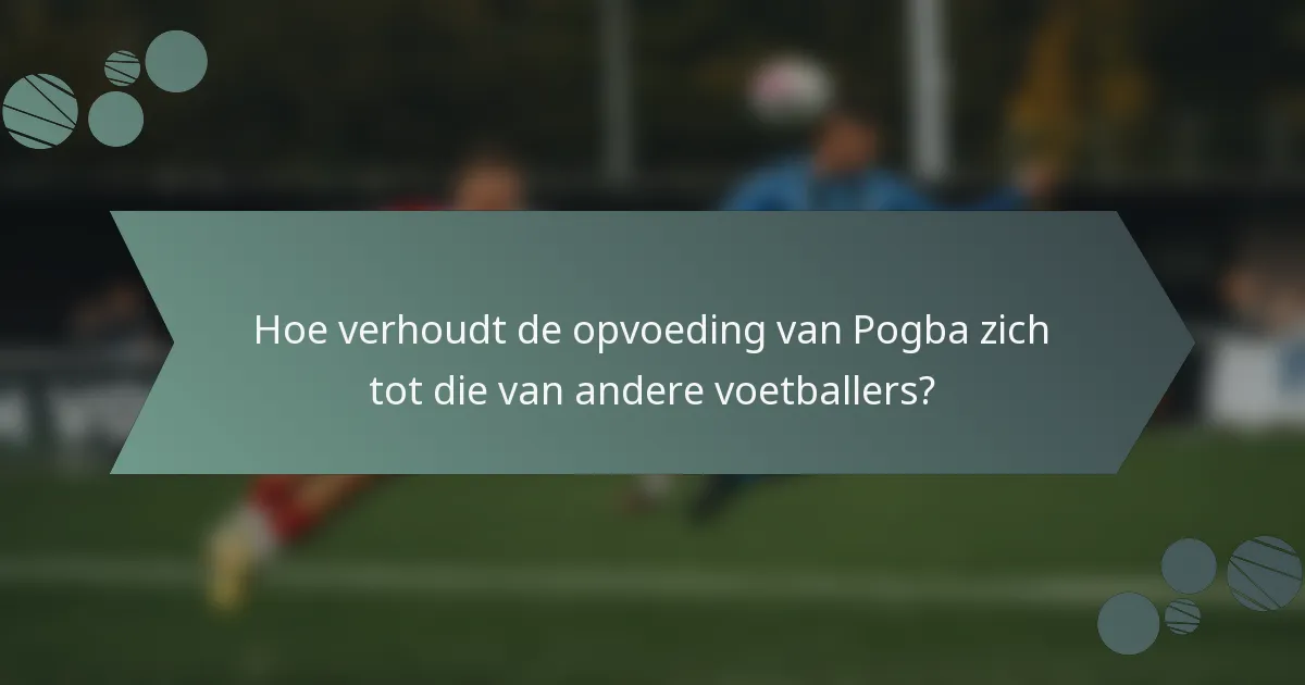 Hoe verhoudt de opvoeding van Pogba zich tot die van andere voetballers?