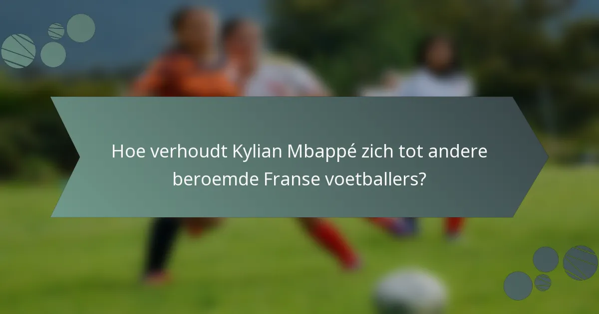 Hoe verhoudt Kylian Mbappé zich tot andere beroemde Franse voetballers?