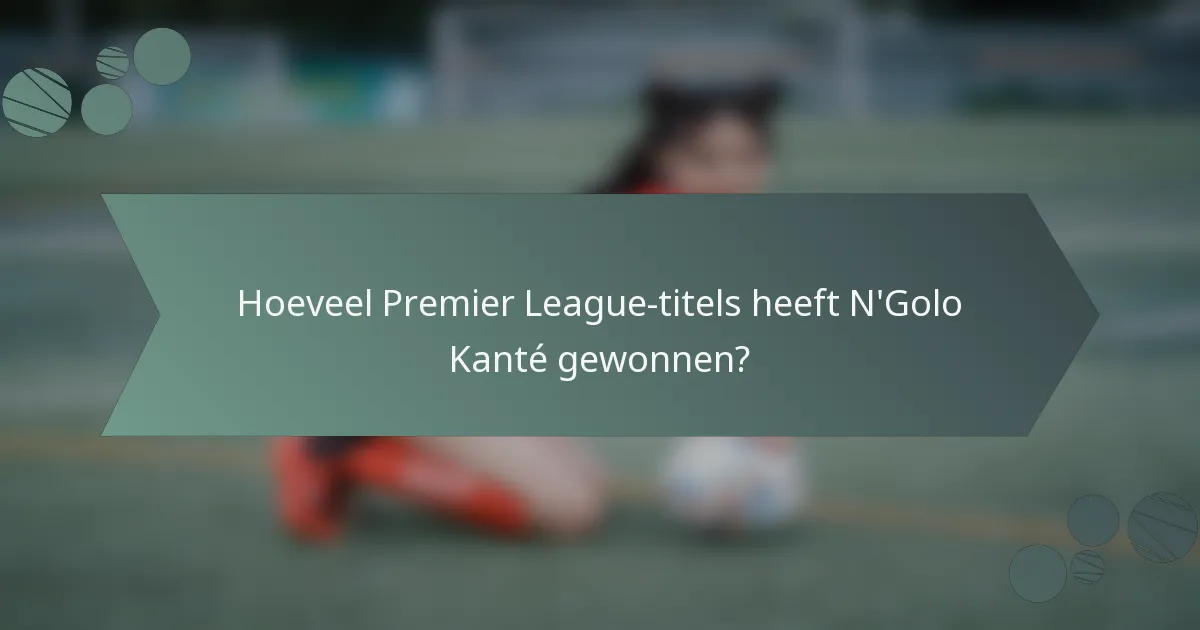 Hoeveel Premier League-titels heeft N'Golo Kanté gewonnen?