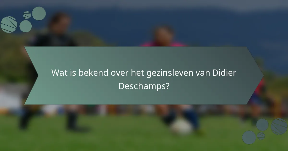 Wat is bekend over het gezinsleven van Didier Deschamps?