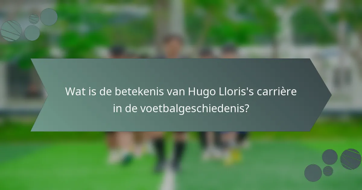 Wat is de betekenis van Hugo Lloris's carrière in de voetbalgeschiedenis?