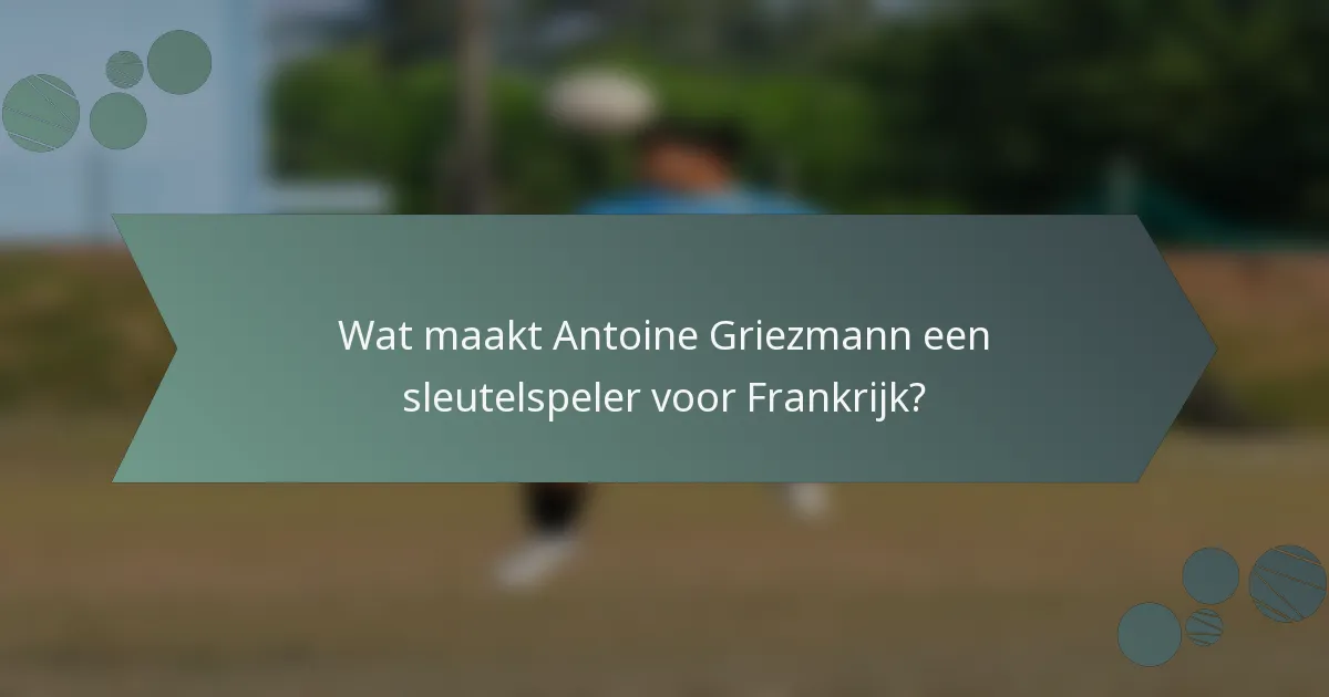 Wat maakt Antoine Griezmann een sleutelspeler voor Frankrijk?