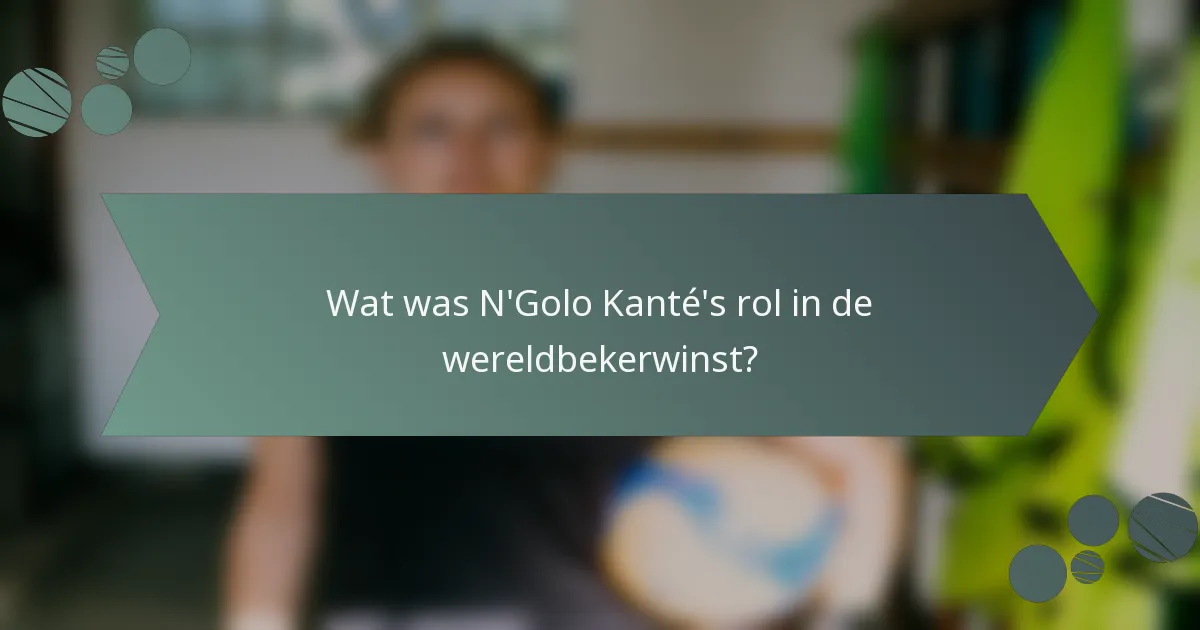 Wat was N'Golo Kanté's rol in de wereldbekerwinst?