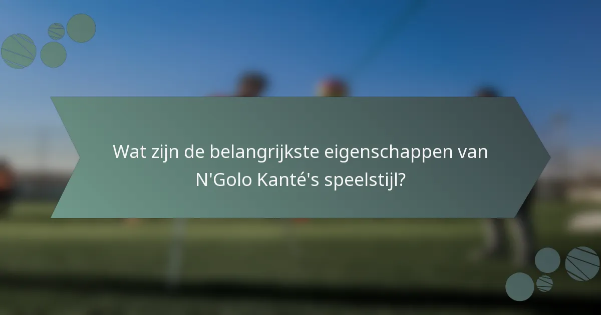Wat zijn de belangrijkste eigenschappen van N'Golo Kanté's speelstijl?