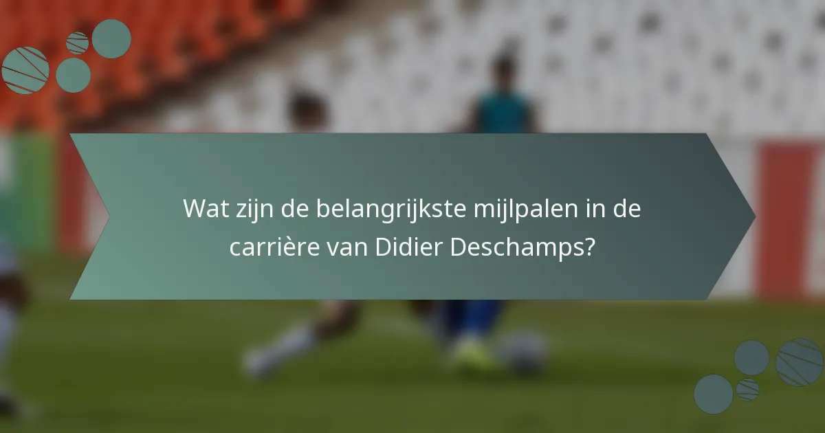 Wat zijn de belangrijkste mijlpalen in de carrière van Didier Deschamps?