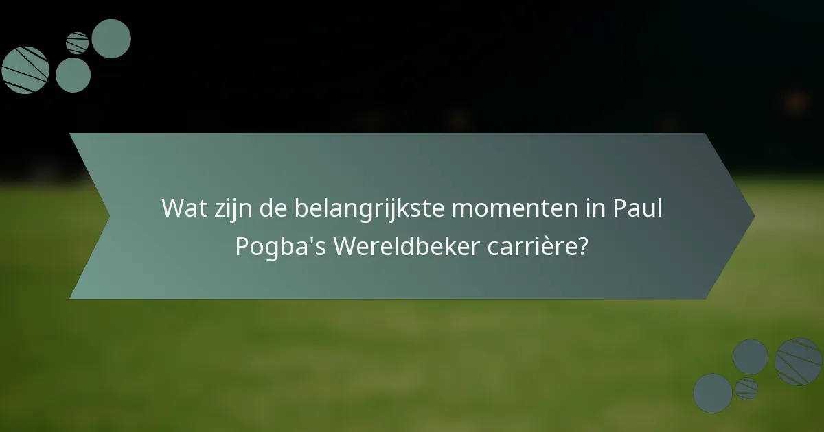 Wat zijn de belangrijkste momenten in Paul Pogba's Wereldbeker carrière?