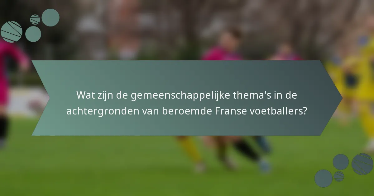 Wat zijn de gemeenschappelijke thema's in de achtergronden van beroemde Franse voetballers?