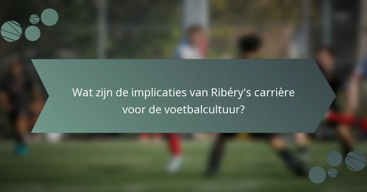 Wat zijn de implicaties van Ribéry's carrière voor de voetbalcultuur?