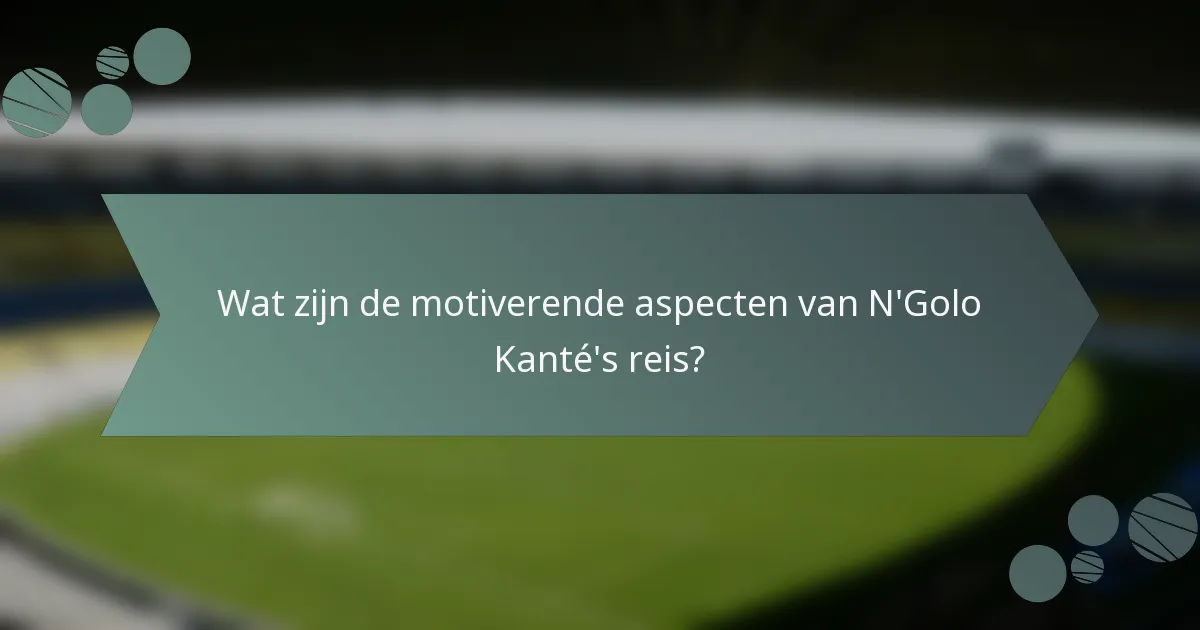 Wat zijn de motiverende aspecten van N'Golo Kanté's reis?