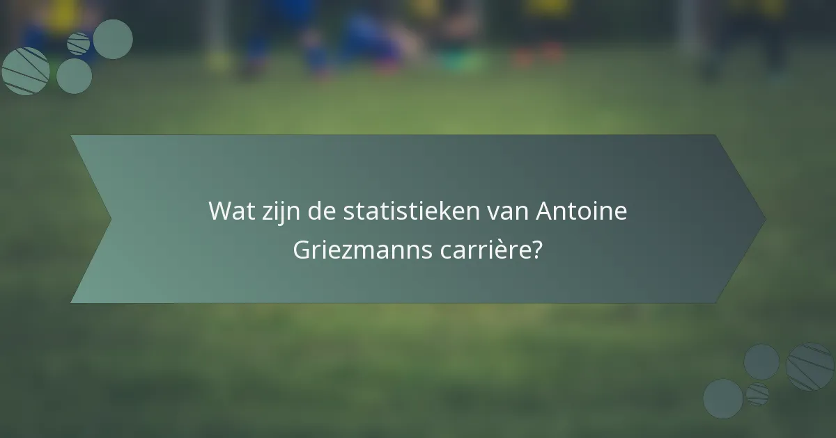 Wat zijn de statistieken van Antoine Griezmanns carrière?