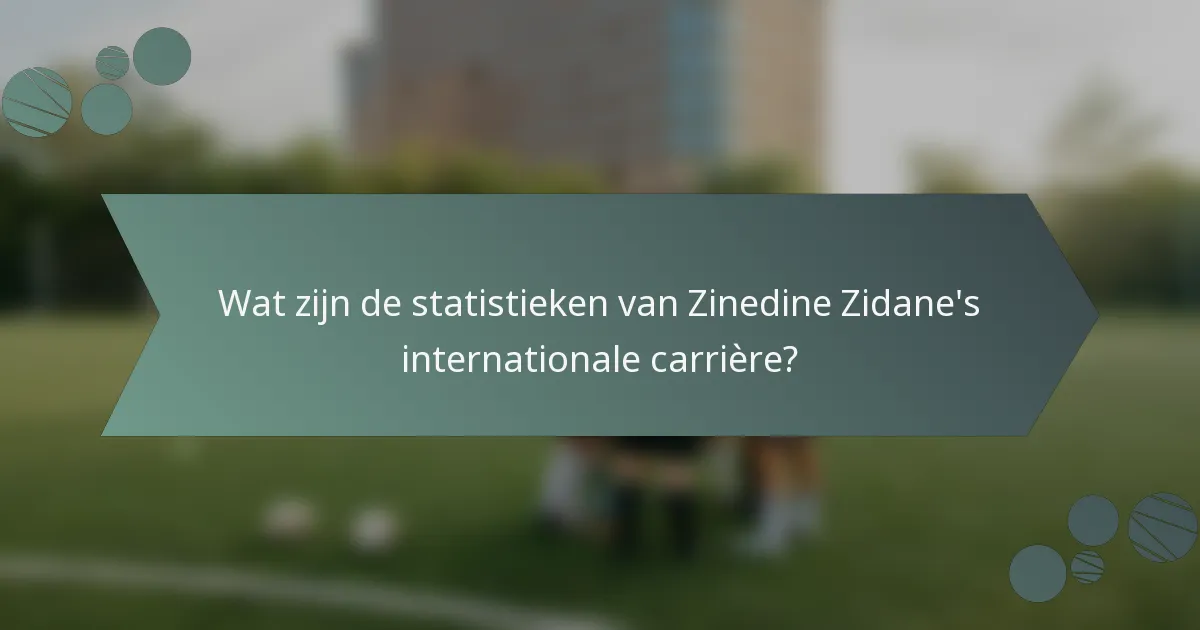 Wat zijn de statistieken van Zinedine Zidane's internationale carrière?