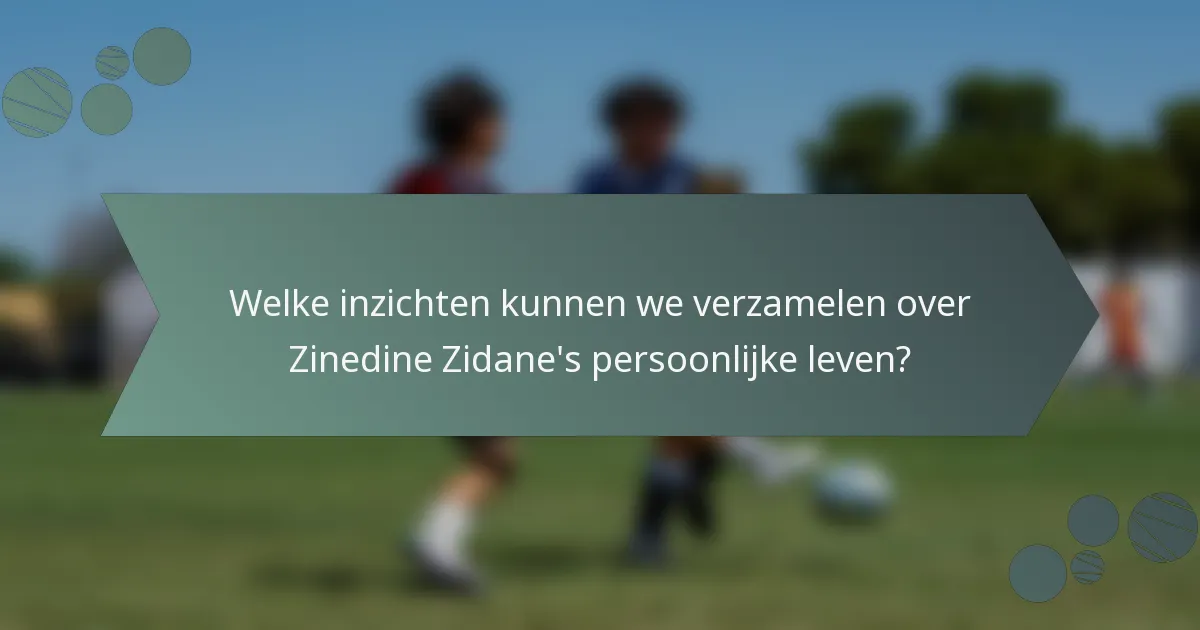 Welke inzichten kunnen we verzamelen over Zinedine Zidane's persoonlijke leven?