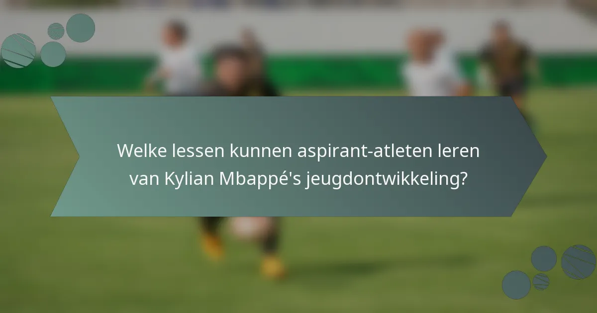 Welke lessen kunnen aspirant-atleten leren van Kylian Mbappé's jeugdontwikkeling?