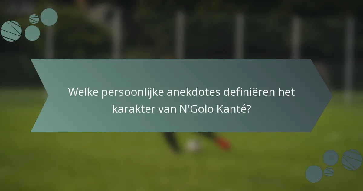 Welke persoonlijke anekdotes definiëren het karakter van N'Golo Kanté?