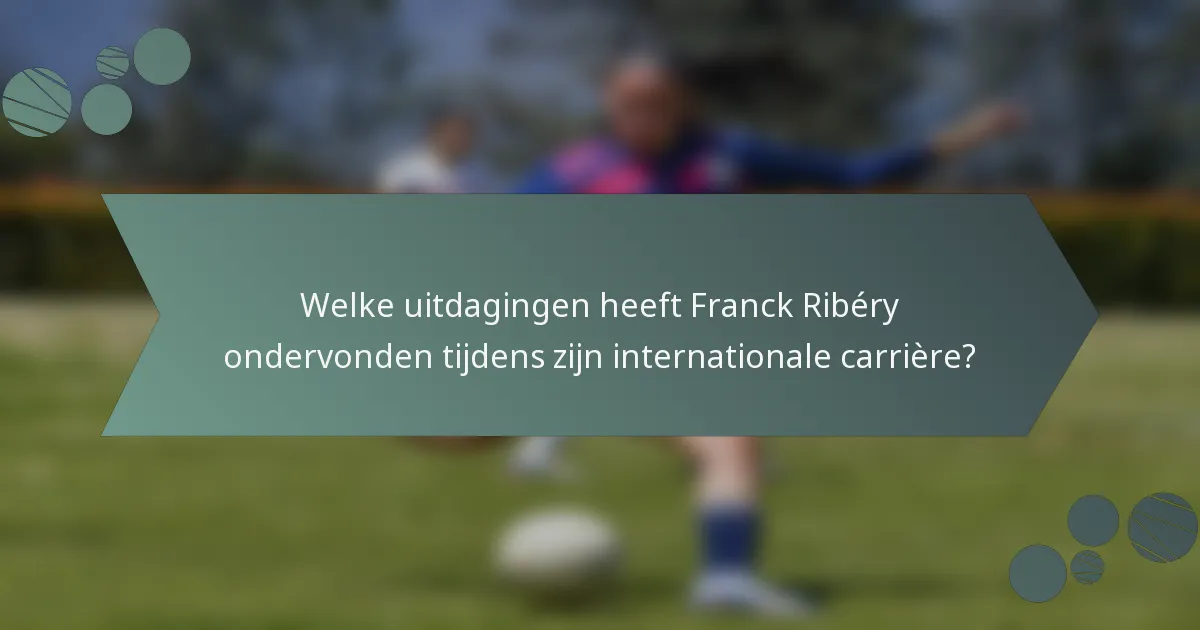 Welke uitdagingen heeft Franck Ribéry ondervonden tijdens zijn internationale carrière?