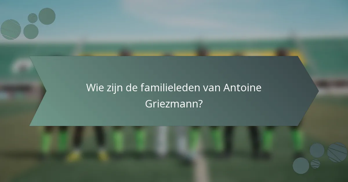 Wie zijn de familieleden van Antoine Griezmann?